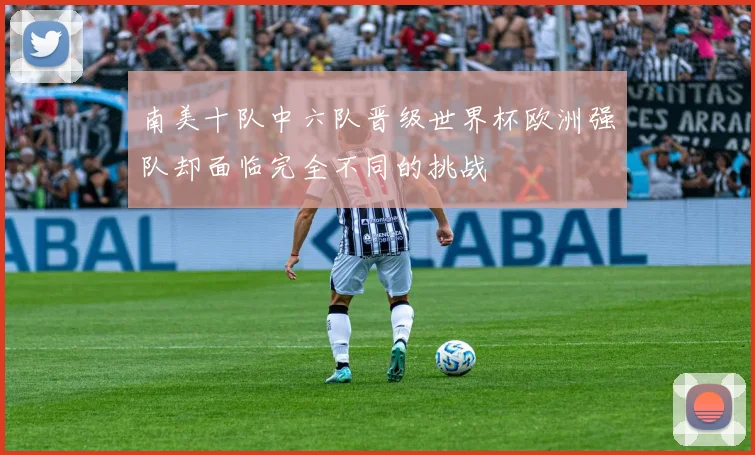 南美十队中六队晋级世界杯欧洲强队却面临完全不同的挑战