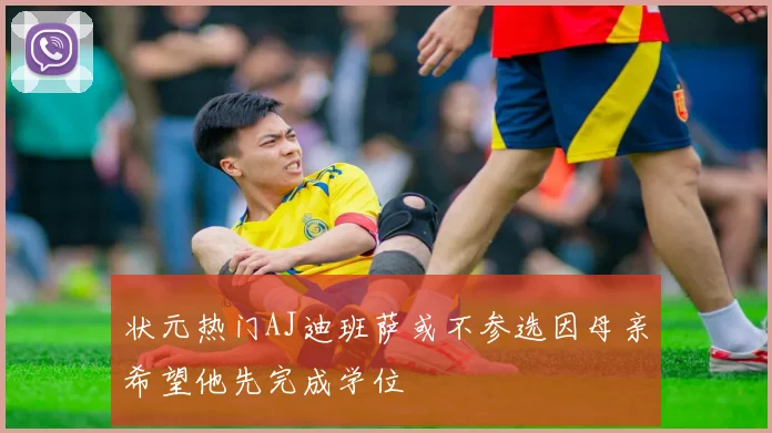 状元热门AJ迪班萨或不参选因母亲希望他先完成学位