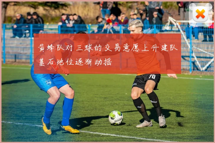 黄蜂队对三球的交易意愿上升建队基石地位逐渐动摇