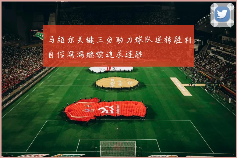 马绍尔关键三分助力球队逆转胜利自信满满继续追求连胜