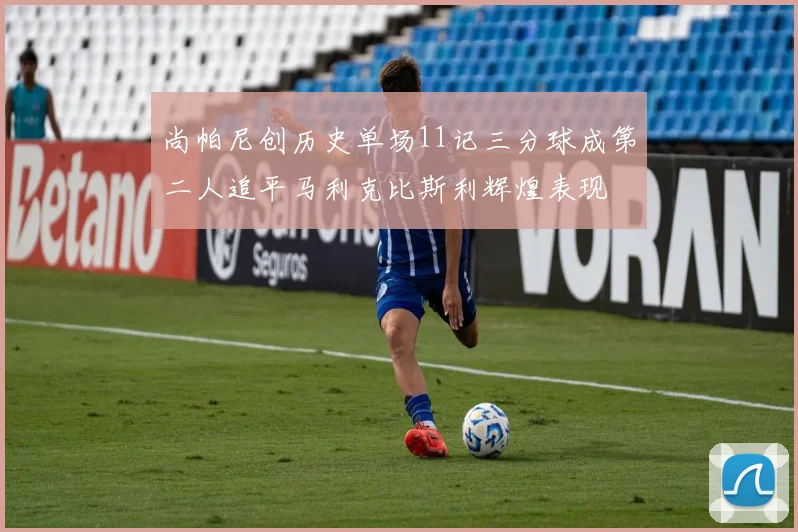 尚帕尼创历史单场11记三分球成第二人追平马利克比斯利辉煌表现