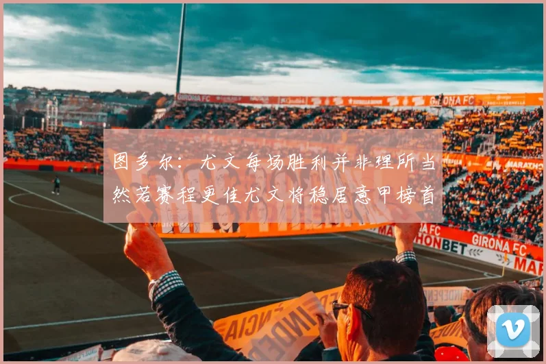 图多尔：尤文每场胜利并非理所当然若赛程更佳尤文将稳居意甲榜首