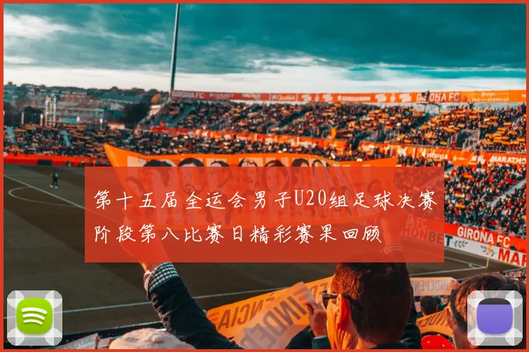 第十五届全运会男子U20组足球决赛阶段第八比赛日精彩赛果回顾
