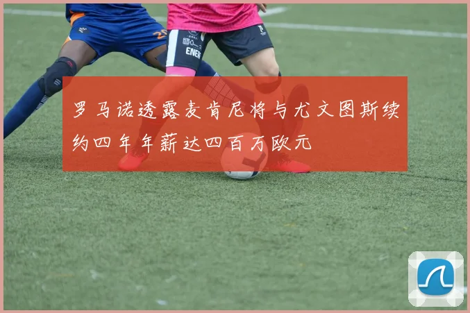 罗马诺透露麦肯尼将与尤文图斯续约四年年薪达四百万欧元
