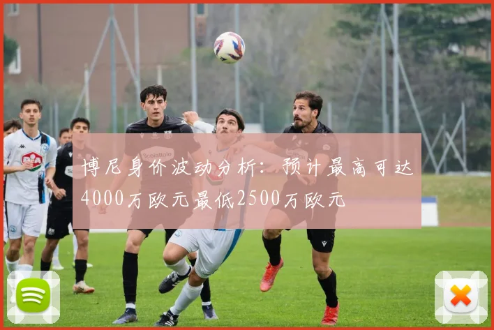 博尼身价波动分析：预计最高可达4000万欧元最低2500万欧元