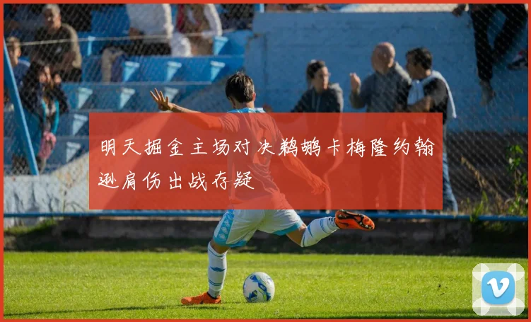 明天掘金主场对决鹈鹕卡梅隆约翰逊肩伤出战存疑