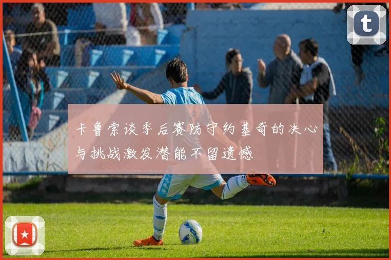 卡鲁索谈季后赛防守约基奇的决心与挑战激发潜能不留遗憾