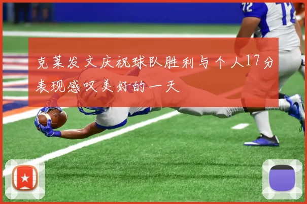 克莱发文庆祝球队胜利与个人17分表现感叹美好的一天