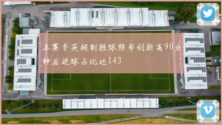 本赛季英超制胜球频率创新高90分钟后进球占比达143