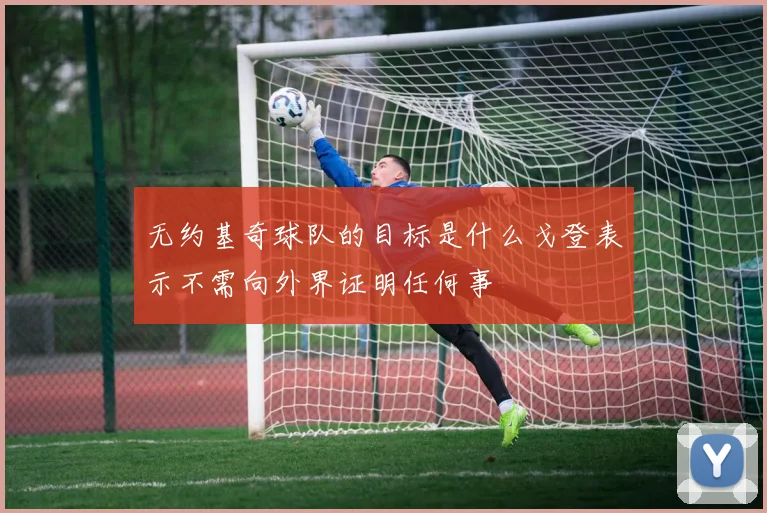 无约基奇球队的目标是什么戈登表示不需向外界证明任何事