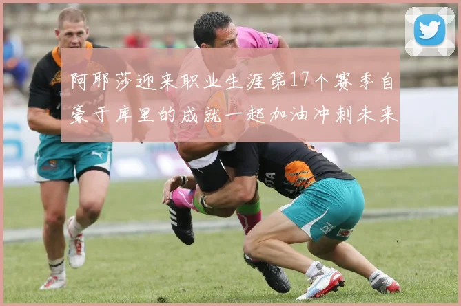 阿耶莎迎来职业生涯第17个赛季自豪于库里的成就一起加油冲刺未来