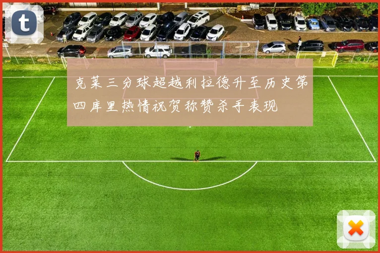 克莱三分球超越利拉德升至历史第四库里热情祝贺称赞杀手表现