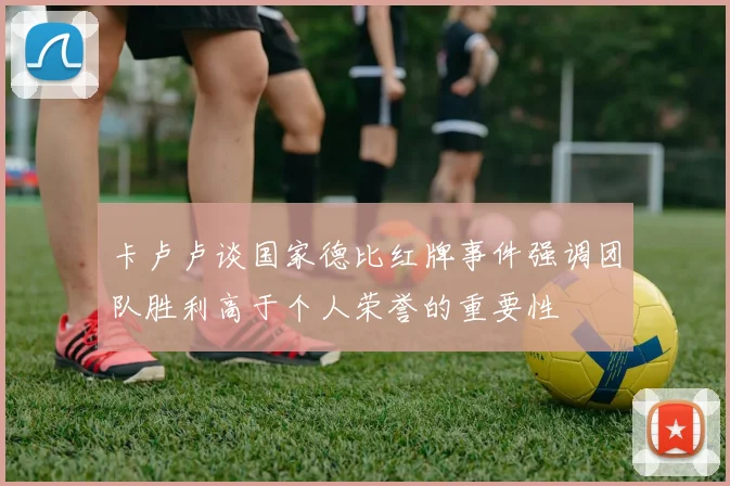 卡卢卢谈国家德比红牌事件强调团队胜利高于个人荣誉的重要性