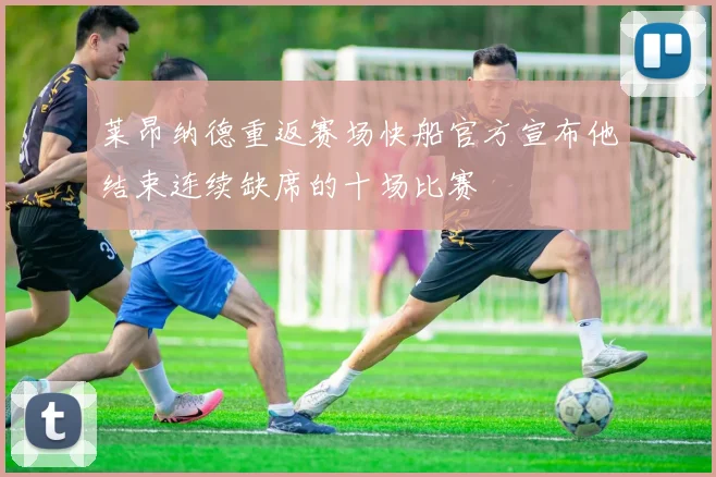 莱昂纳德重返赛场快船官方宣布他结束连续缺席的十场比赛