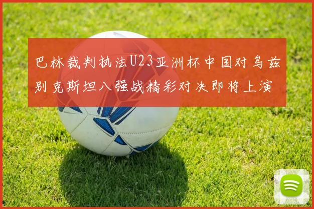 巴林裁判执法U23亚洲杯中国对乌兹别克斯坦八强战精彩对决即将上演