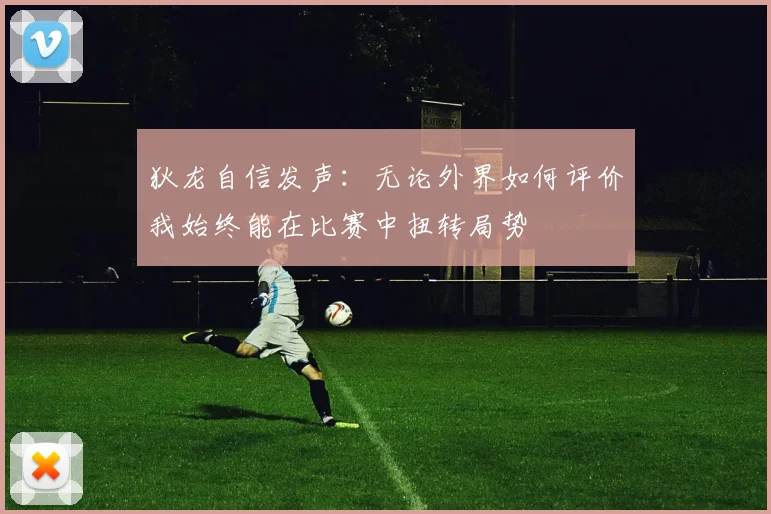 狄龙自信发声：无论外界如何评价我始终能在比赛中扭转局势