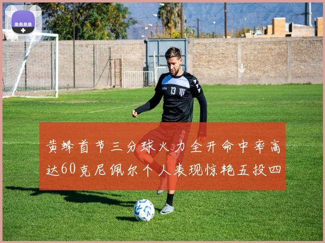 黄蜂首节三分球火力全开命中率高达60克尼佩尔个人表现惊艳五投四中