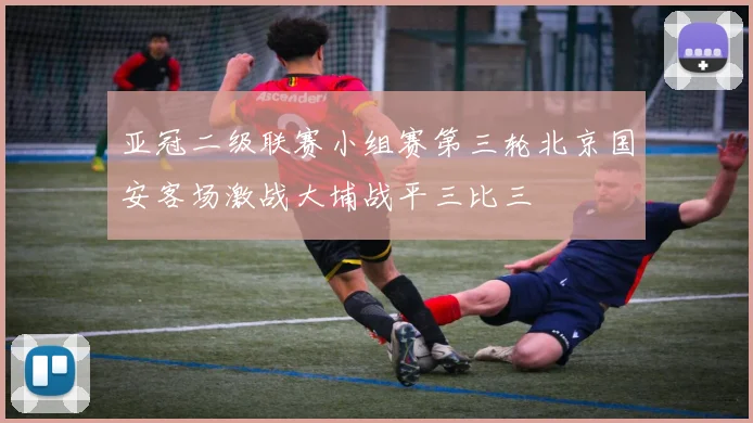 亚冠二级联赛小组赛第三轮北京国安客场激战大埔战平三比三