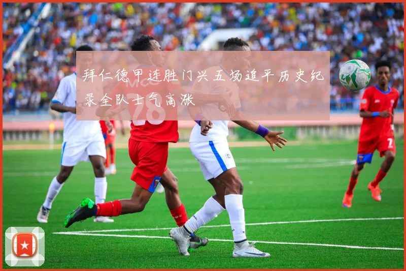 拜仁德甲连胜门兴五场追平历史纪录全队士气高涨
