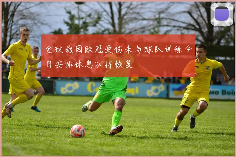 金玟哉因欧冠受伤未与球队训练今日安排休息以待恢复