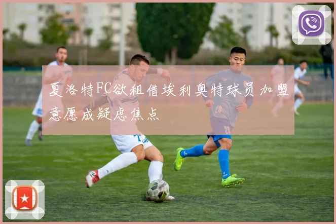 夏洛特FC欲租借埃利奥特球员加盟意愿成疑虑焦点